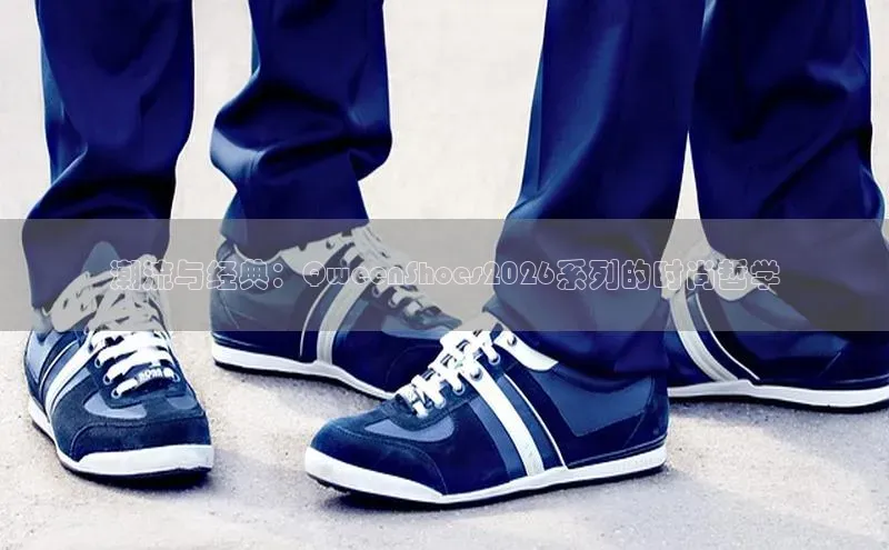 潮流与经典：QweenShoes2026系列的时尚哲学